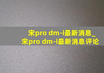 宋pro dm-i最新消息_宋pro dm-i最新消息评论
